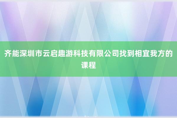 齐能深圳市云启趣游科技有限公司找到相宜我方的课程